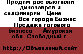 Продам две выставки динозавров и селфинарий › Цена ­ 7 000 000 - Все города Бизнес » Продажа готового бизнеса   . Амурская обл.,Свободный г.